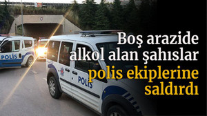 Boş arazide alkol alan şahıslar polis ekiplerine saldırdı